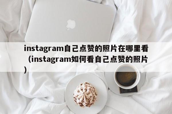 instagram自己点赞的照片在哪里看（instagram如何看自己点赞的照片） 第1张