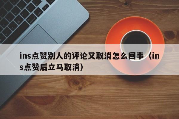 ins点赞别人的评论又取消怎么回事（ins点赞后立马取消） 第1张