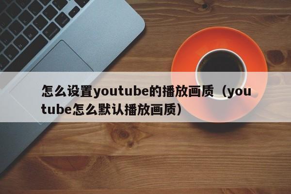 怎么设置youtube的播放画质（youtube怎么默认播放画质） 第1张