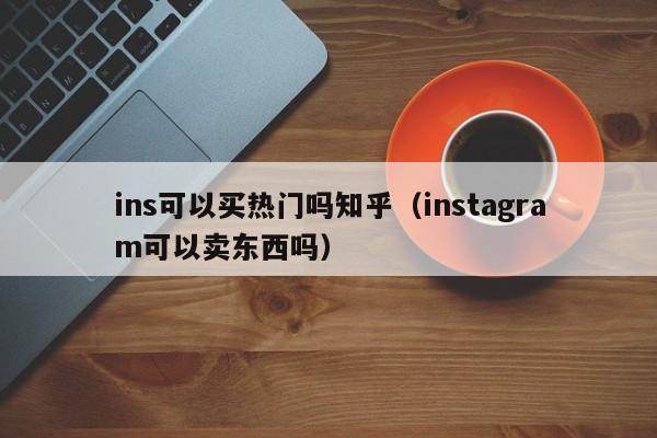 ins可以买热门吗知乎（instagram可以卖东西吗） 第1张