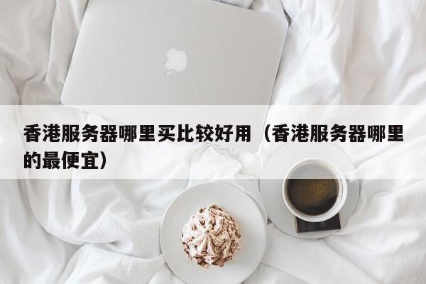 香港服务器哪里买比较好用（香港服务器哪里的最便宜） 第1张