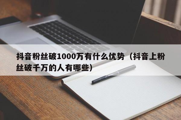 抖音粉丝破1000万有什么优势（抖音上粉丝破千万的人有哪些） 第1张