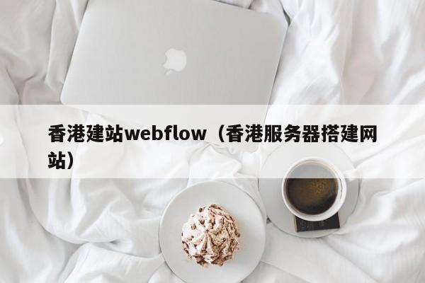 香港建站webflow（香港服务器搭建网站） 第1张