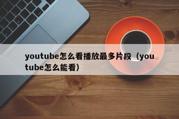 youtube怎么看播放最多片段（youtube怎么能看） 第1张