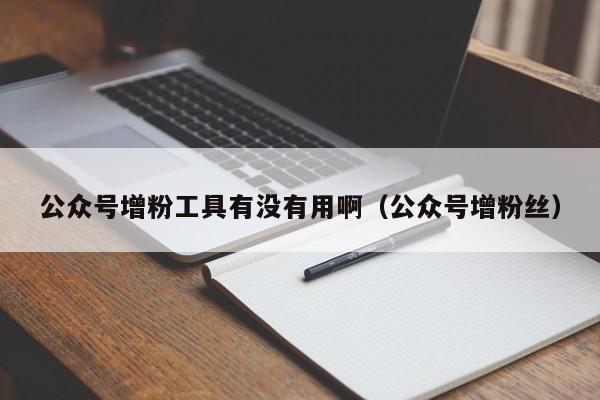 公众号增粉工具有没有用啊（公众号增粉丝） 第1张