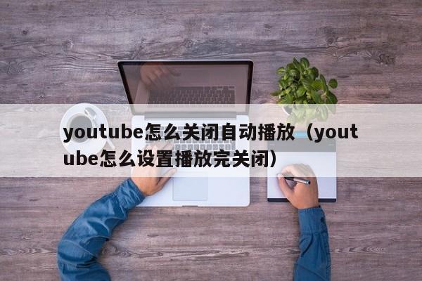 youtube怎么关闭自动播放（youtube怎么设置播放完关闭） 第1张