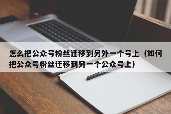 怎么把公众号粉丝迁移到另外一个号上（如何把公众号粉丝迁移到另一个公众号上） 第1张