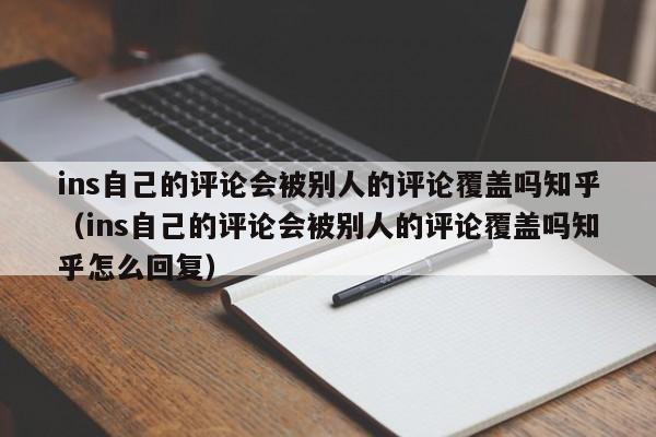 ins自己的评论会被别人的评论覆盖吗知乎（ins自己的评论会被别人的评论覆盖吗知乎怎么回复） 第1张