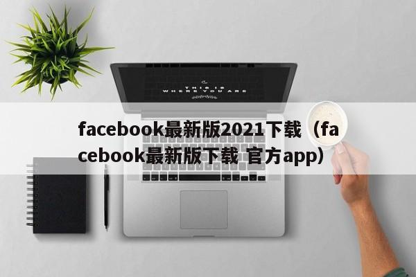 facebook最新版2021下载（facebook最新版下载 官方app） 第1张