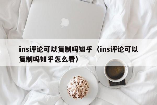 ins评论可以复制吗知乎（ins评论可以复制吗知乎怎么看） 第1张