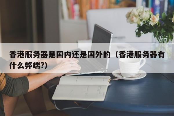 香港服务器是国内还是国外的（香港服务器有什么弊端?） 第1张