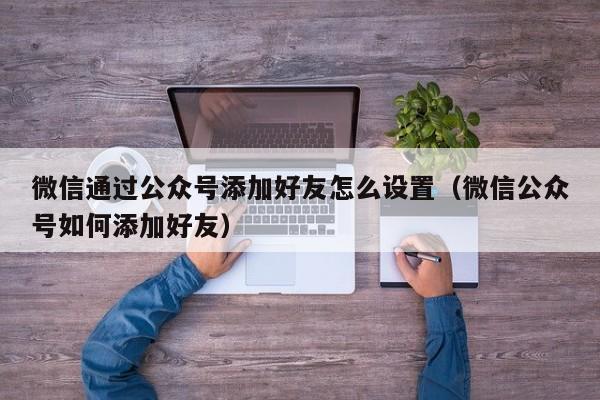 微信通过公众号添加好友怎么设置（微信公众号如何添加好友） 第1张