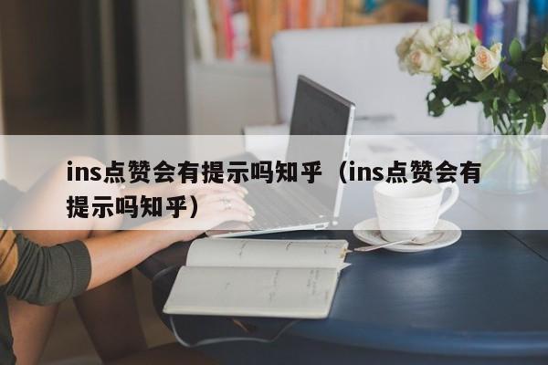 ins点赞会有提示吗知乎（ins点赞会有提示吗知乎） 第1张