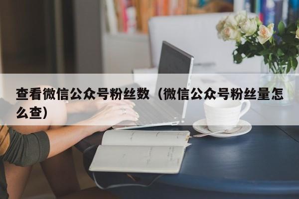 查看微信公众号粉丝数（微信公众号粉丝量怎么查） 第1张