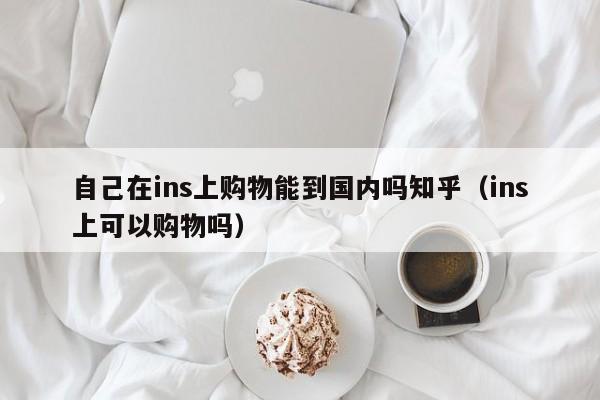 自己在ins上购物能到国内吗知乎（ins上可以购物吗） 第1张