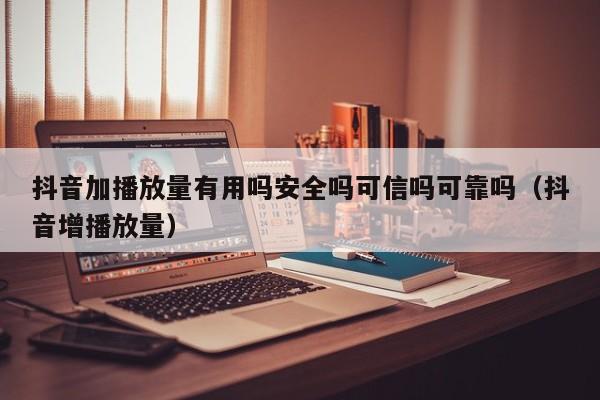 抖音加播放量有用吗安全吗可信吗可靠吗（抖音增播放量） 第1张