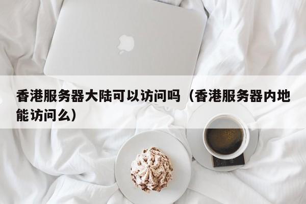 香港服务器大陆可以访问吗（香港服务器内地能访问么） 第1张