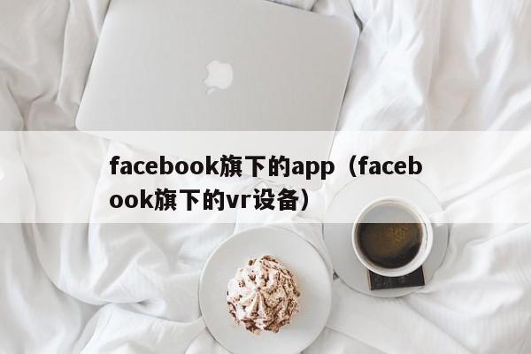 facebook旗下的app（facebook旗下的vr设备） 第1张