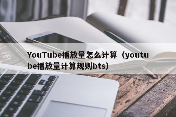 YouTube播放量怎么计算（youtube播放量计算规则bts） 第1张