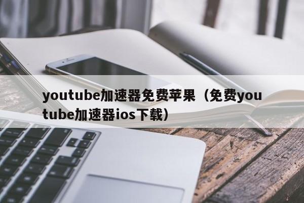 youtube加速器免费苹果（免费youtube加速器ios下载） 第1张