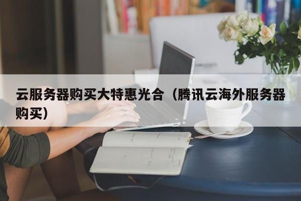 云服务器购买大特惠光合（腾讯云海外服务器购买） 第1张