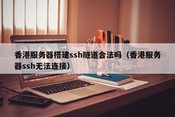 香港服务器搭建ssh隧道合法吗（香港服务器ssh无法连接） 第1张