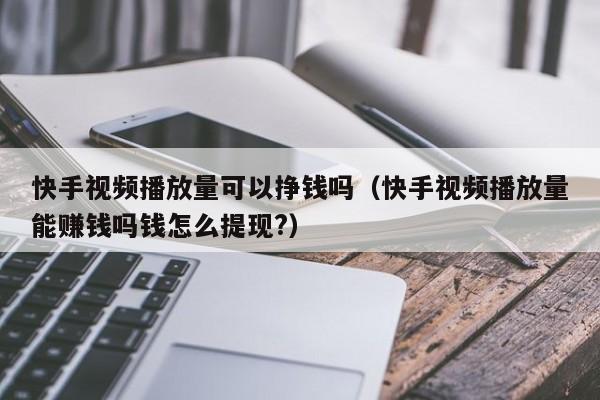 快手视频播放量可以挣钱吗（快手视频播放量能赚钱吗钱怎么提现?） 第1张