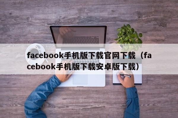 facebook手机版下载官网下载（facebook手机版下载安卓版下载） 第1张