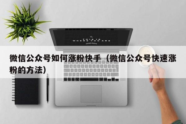 微信公众号如何涨粉快手（微信公众号快速涨粉的方法） 第1张