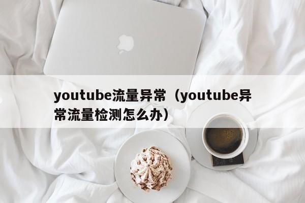 youtube流量异常（youtube异常流量检测怎么办） 第1张