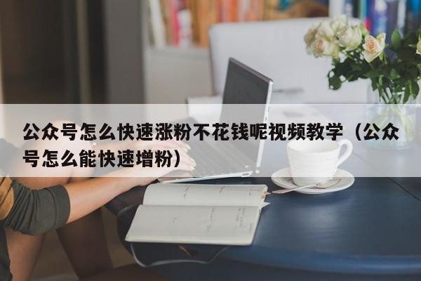 公众号怎么快速涨粉不花钱呢视频教学（公众号怎么能快速增粉） 第1张