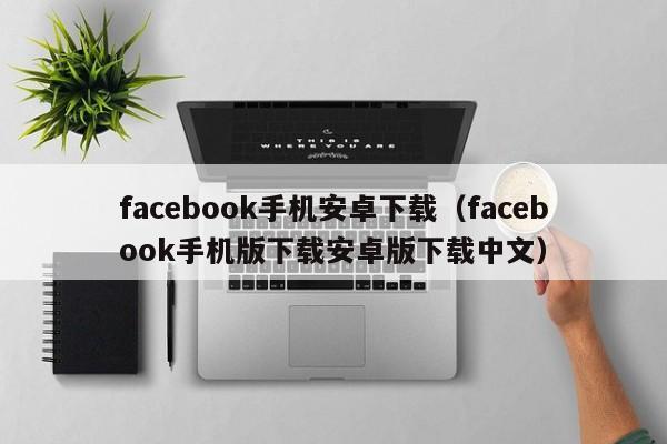 facebook手机安卓下载（facebook手机版下载安卓版下载中文） 第1张