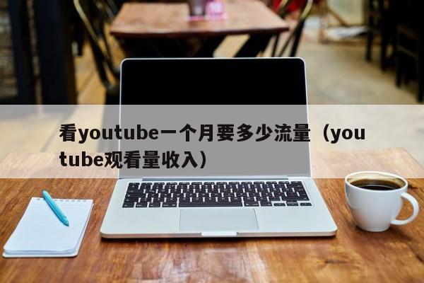 看youtube一个月要多少流量（youtube观看量收入） 第1张