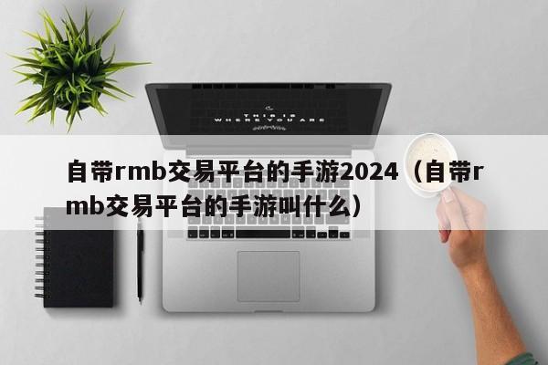 自带rmb交易平台的手游2024（自带rmb交易平台的手游叫什么） 第1张