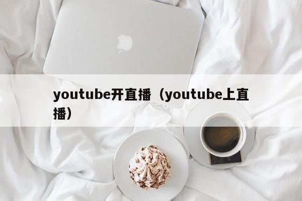 youtube开直播（youtube上直播） 第1张