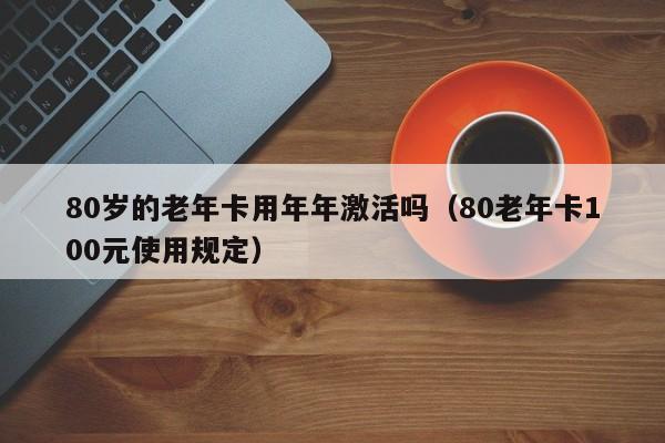 80岁的老年卡用年年激活吗（80老年卡100元使用规定） 第1张