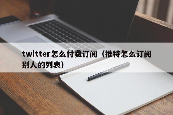 twitter怎么付费订阅（推特怎么订阅别人的列表） 第1张