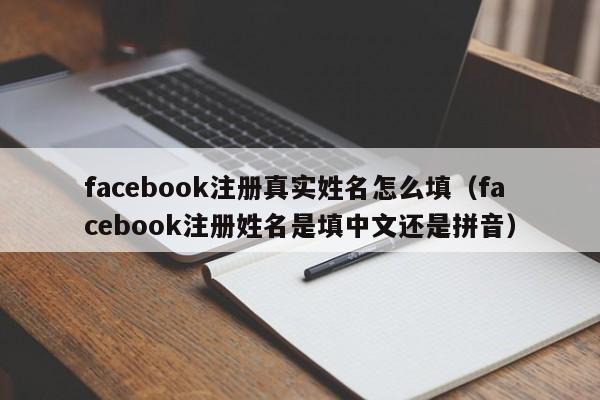 facebook注册真实姓名怎么填（facebook注册姓名是填中文还是拼音） 第1张