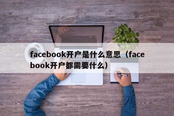 facebook开户是什么意思（facebook开户都需要什么） 第1张