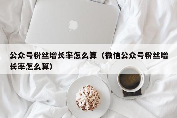 公众号粉丝增长率怎么算（微信公众号粉丝增长率怎么算） 第1张