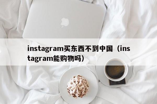 instagram买东西不到中国（instagram能购物吗） 第1张