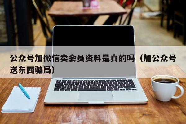 公众号加微信卖会员资料是真的吗（加公众号送东西骗局） 第1张