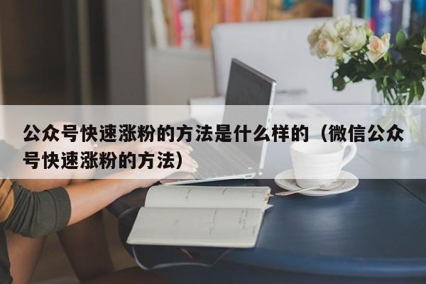 公众号快速涨粉的方法是什么样的（微信公众号快速涨粉的方法） 第1张