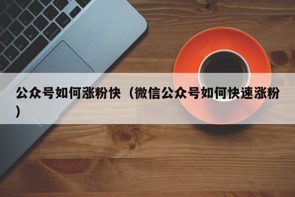 公众号如何涨粉快（微信公众号如何快速涨粉） 第1张