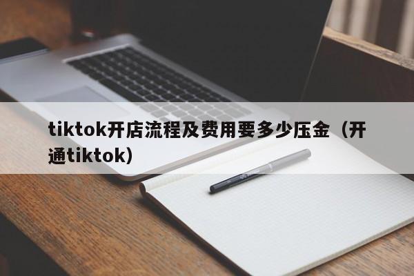 tiktok开店流程及费用要多少压金（开通tiktok） 第1张