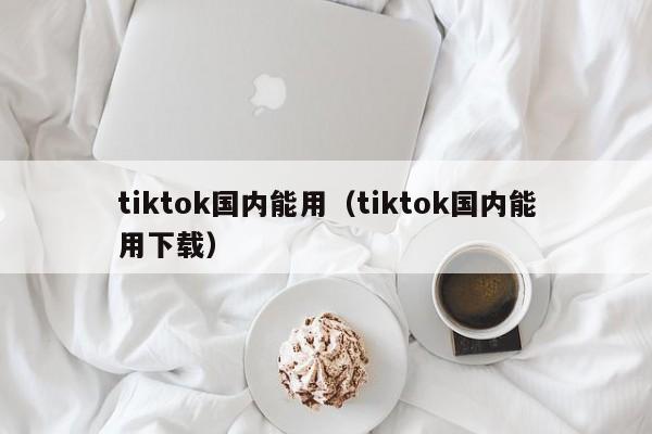 tiktok国内能用（tiktok国内能用下载） 第1张