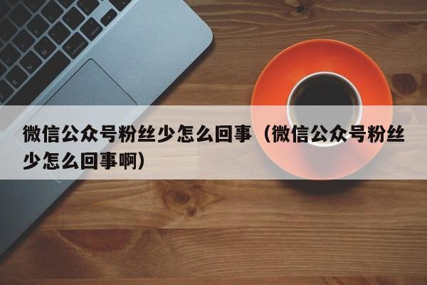 微信公众号粉丝少怎么回事（微信公众号粉丝少怎么回事啊） 第1张