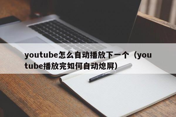 youtube怎么自动播放下一个（youtube播放完如何自动熄屏） 第1张