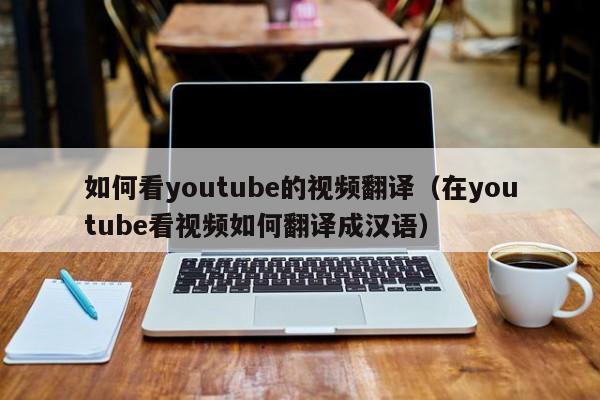 如何看youtube的视频翻译（在youtube看视频如何翻译成汉语） 第1张