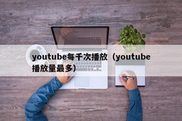 youtube每千次播放（youtube播放量最多） 第1张